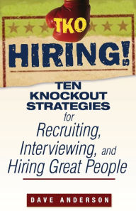 Title: TKO Hiring!: Ten Knockout Strategies for Recruiting, Interviewing, and Hiring Great People, Author: Dave Anderson