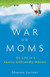 Title: The War on Moms: On Life in a Family-Unfriendly Nation, Author: Sharon Lerner