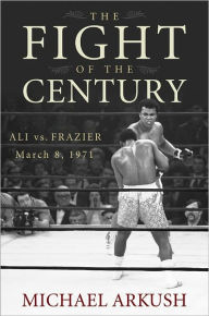 Title: The Fight of the Century: Ali vs. Frazier March 8, 1971, Author: Michael Arkush