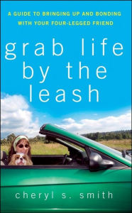 Title: Grab Life by the Leash: A Guide to Bringing Up and Bonding with Your Four-Legged Friend, Author: Cheryl K. Smith