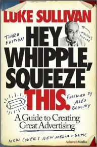 Title: Hey, Whipple, Squeeze This: A Guide to Creating Great Advertising / Edition 3, Author: Luke Sullivan