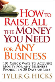Title: How to Raise All the Money You Need for Any Business: 101 Quick Ways to Acquire Money for Any Business Project in 30 Days or Less, Author: Tyler G. Hicks