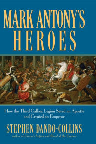 Title: Mark Antony's Heroes: How the Third Gallica Legion Saved an Apostle and Created an Emperor, Author: Stephen Dando-Collins