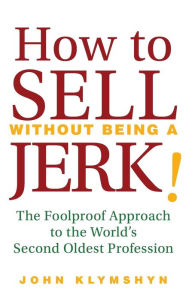 Title: How to Sell Without Being a JERK!: The Foolproof Approach to the World's Second Oldest Profession, Author: John Klymshyn