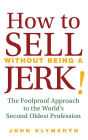 How to Sell Without Being a JERK!: The Foolproof Approach to the World's Second Oldest Profession