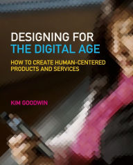 Title: Designing for the Digital Age: How to Create Human-Centered Products and Services / Edition 1, Author: Kim Goodwin
