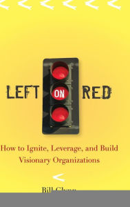 Title: Left on Red: How to Ignite, Leverage and Build Visionary Organizations, Author: Bill Glynn