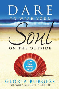 Title: Dare to Wear Your Soul on the Outside: Live Your Legacy Now, Author: Gloria J. Burgess