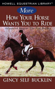 Title: More How Your Horse Wants You to Ride: Advanced Basics: The Fun Begins, Author: Gincy Self Bucklin