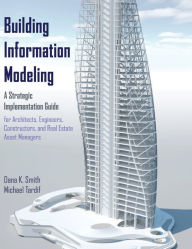 Title: Building Information Modeling: A Strategic Implementation Guide for Architects, Engineers, Constructors, and Real Estate Asset Managers / Edition 1, Author: Dana K. Smith