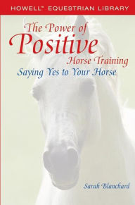 Title: The Power of Positive Horse Training: Saying Yes to Your Horse, Author: Sarah Blanchard