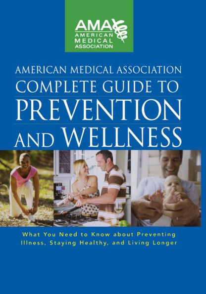 American Medical Association Complete Guide to Prevention and Wellness: What You Need to Know about Preventing Illness, Staying Healthy, and Living Longer / Edition 1