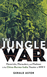 Title: The Jungle War: Mavericks, Marauders and Madmen in the China-Burma-India Theater of World War II, Author: Gerald Astor