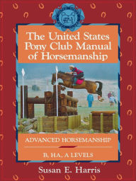 Title: The United States Pony Club Manual of Horsemanship: Advanced Horsemanship B/HA/A Levels, Author: Susan E. Harris