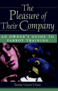 Title: The Pleasure of Their Company: An Owner's Guide to Parrot Training, Author: Bonnie Munro Doane