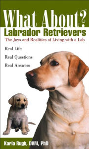 Title: What About Labrador Retrievers?: The Joy and Realities of Living with a Lab, Author: Karla Rugh DVM