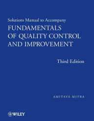 Title: Fundamentals of Quality Control and Improvement, Solutions Manual / Edition 3, Author: Amitava Mitra