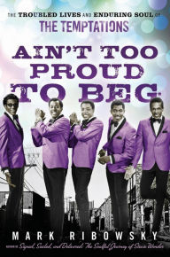 Title: Ain't Too Proud to Beg: The Troubled Lives and Enduring Soul of the Temptations, Author: Mark Ribowsky