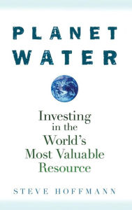 Title: Planet Water: Investing in the World's Most Valuable Resource, Author: Steve Hoffmann