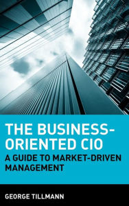 Title: The Business-Oriented CIO: A Guide to Market-Driven Management / Edition 1, Author: George Tillmann