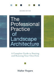 Title: The Professional Practice of Landscape Architecture: A Complete Guide to Starting and Running Your Own Firm / Edition 2, Author: Walter Rogers