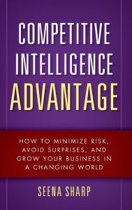 Title: Competitive Intelligence Advantage: How to Minimize Risk, Avoid Surprises, and Grow Your Business in a Changing World, Author: Seena Sharp