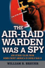 The Air-Raid Warden Was a Spy: And Other Tales from Home-Front America in World War II