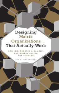 Title: Designing Matrix Organizations that Actually Work: How IBM, Proctor & Gamble and Others Design for Success / Edition 1, Author: Jay R. Galbraith