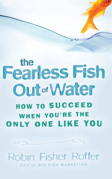 The Fearless Fish Out of Water: How to Succeed When You're the Only One Like You