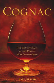 Title: Cognac: The Seductive Saga of the World's Most Coveted Spirit, Author: Kyle Jarrard