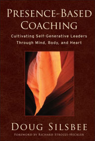 Title: Presence-Based Coaching: Cultivating Self-Generative Leaders Through Mind, Body, and Heart / Edition 1, Author: Doug Silsbee