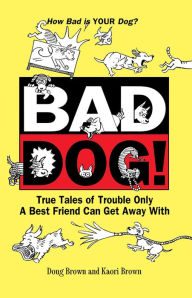 Title: Bad Dog!: True Tales of Trouble Only a Best Friend Can Get Away with, Author: Douglas E. Brown