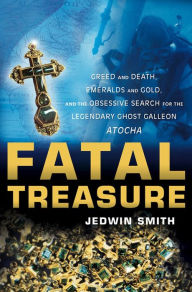 Title: Fatal Treasure: Greed and Death, Emeralds and Gold, and the Obsessive Search for the Legendary Ghost Galleon Atocha, Author: Jedwin Smith