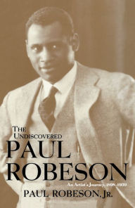Title: The Undiscovered Paul Robeson: An Artist's Journey, 1898-1939, Author: Paul Robeson Jr.