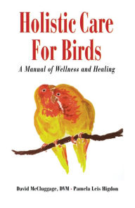 Title: Holistic Care for Birds: A Manual of Wellness and Healing, Author: David McCluggage DVM