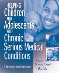 Title: Helping Children and Adolescents with Chronic and Serious Medical Conditions: A Strengths-Based Approach / Edition 1, Author: Nancy Boyd Webb