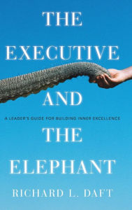 Title: The Executive and the Elephant: A Leader's Guide for Building Inner Excellence, Author: Richard L. Daft