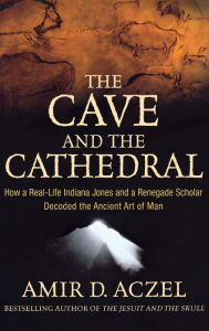 Title: The Cave and the Cathedral: How a Real-Life Indiana Jones and a Renegade Scholar Decoded the Ancient Art of Man, Author: Amir D. Aczel