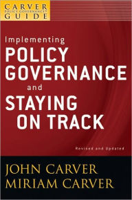 Title: A Carver Policy Governance Guide, Implementing Policy Governance and Staying on Track / Edition 2, Author: John Carver