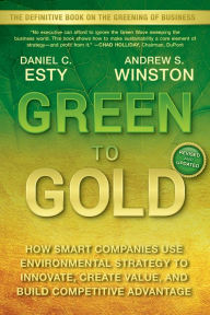 Title: Green to Gold: How Smart Companies Use Environmental Strategy to Innovate, Create Value, and Build Competitive Advantage / Edition 1, Author: Daniel C. Esty