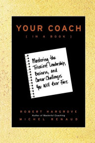 Title: Your Coach (in a Book): Mastering the Trickiest Leadership, Business, and Career Challenges You Will Ever Face, Author: Robert Hargrove