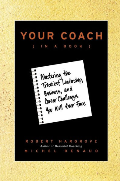 Your Coach (in a Book): Mastering the Trickiest Leadership, Business, and Career Challenges You Will Ever Face