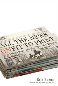 Title: All the News Unfit to Print: How Things Were... and How They Were Reported, Author: Eric Burns