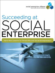 Title: Succeeding at Social Enterprise: Hard-Won Lessons for Nonprofits and Social Entrepreneurs / Edition 1, Author: Social Enterprise Alliance