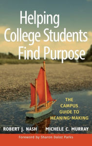 Title: Helping College Students Find Purpose: The Campus Guide to Meaning-Making / Edition 1, Author: Robert J. Nash