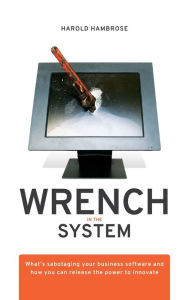 Title: Wrench in the System: What's Sabotaging Your Business Software and How You Can Release the Power to Innovate, Author: Harold Hambrose