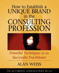 Title: How to Establish a Unique Brand in the Consulting Profession: Powerful Techniques for the Successful Practitioner / Edition 1, Author: Alan Weiss