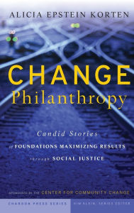 Title: Change Philanthropy: Candid Stories of Foundations Maximizing Results through Social Justice / Edition 1, Author: Alicia Epstein Korten