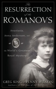 Title: The Resurrection of the Romanovs: Anastasia, Anna Anderson, and the World's Greatest Royal Mystery, Author: Greg King