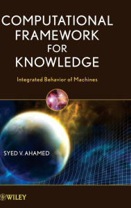 Title: Computational Framework for Knowledge: Integrated Behavior of Machines / Edition 1, Author: Syed V. Ahamed